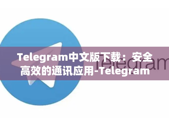 Telegram中文版下载：安全高效的通讯应用-Telegram