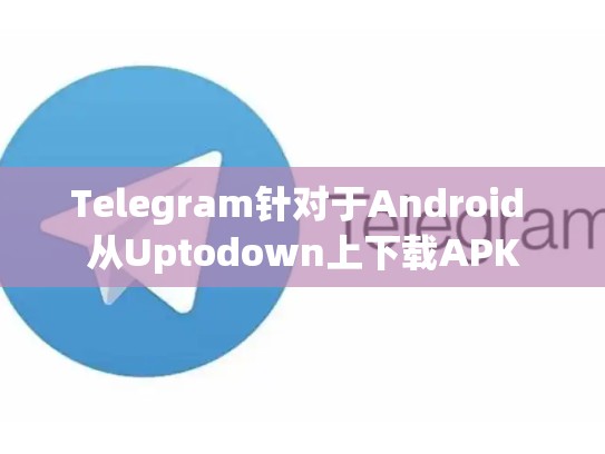Telegram针对于Android 从Uptodown上下载APK