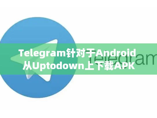 Telegram针对于Android 从Uptodown上下载APK