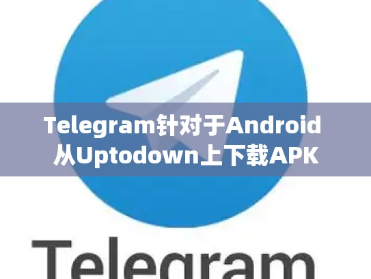 Telegram针对于Android 从Uptodown上下载APK