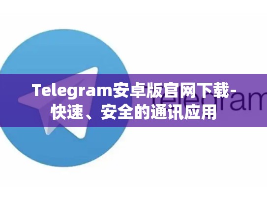 Telegram安卓版官网下载-快速、安全的通讯应用