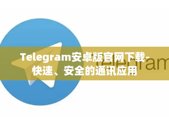 Telegram安卓版官网下载-快速、安全的通讯应用