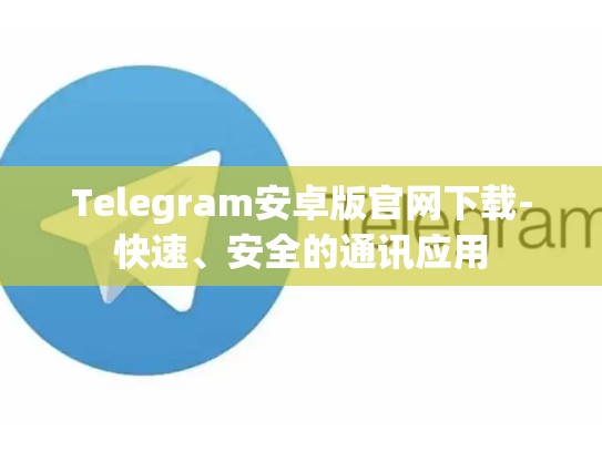 Telegram安卓版官网下载-快速、安全的通讯应用