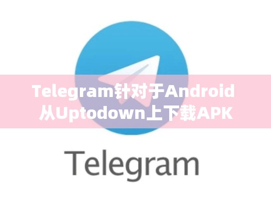 Telegram针对于Android 从Uptodown上下载APK