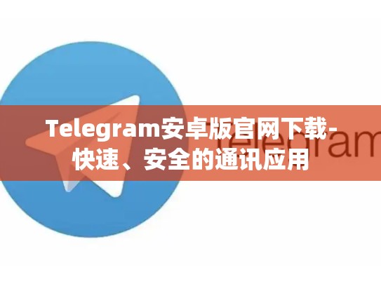 Telegram安卓版官网下载-快速、安全的通讯应用