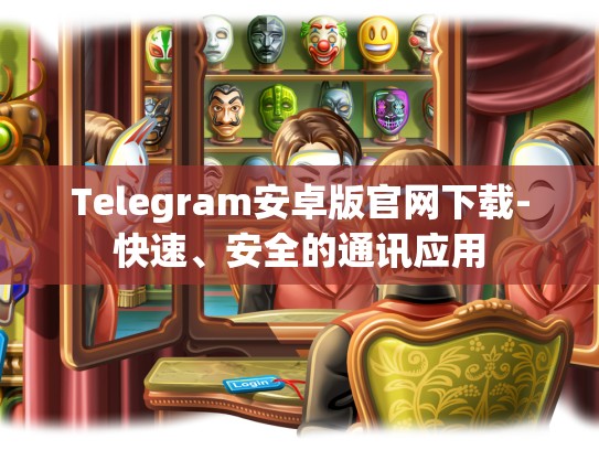 Telegram安卓版官网下载-快速、安全的通讯应用