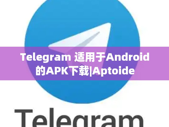 Telegram 适用于Android的APK下载|Aptoide