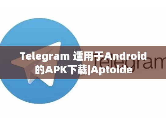 Telegram 适用于Android的APK下载|Aptoide