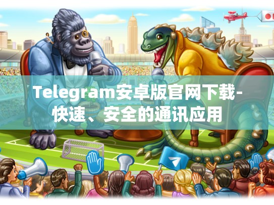 Telegram安卓版官网下载-快速、安全的通讯应用