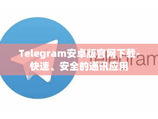 Telegram安卓版官网下载-快速、安全的通讯应用