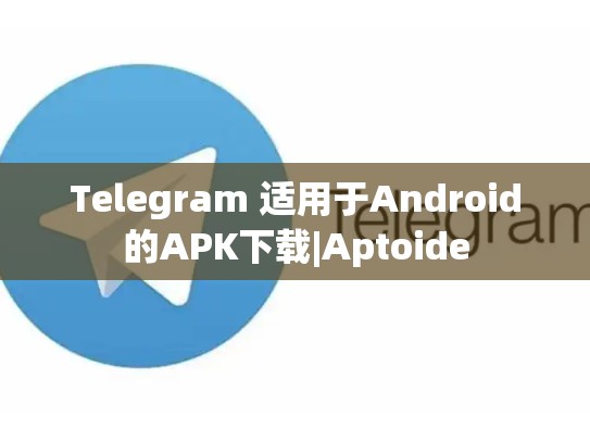 Telegram 适用于Android的APK下载|Aptoide