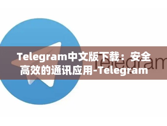 Telegram中文版下载：安全高效的通讯应用-Telegram
