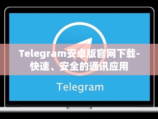 Telegram安卓版官网下载-快速、安全的通讯应用