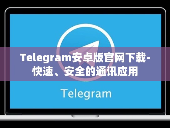 Telegram安卓版官网下载-快速、安全的通讯应用