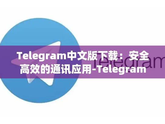 Telegram中文版下载：安全高效的通讯应用-Telegram