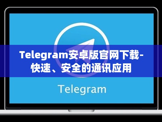 Telegram安卓版官网下载-快速、安全的通讯应用