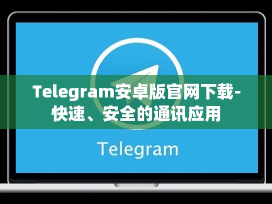 Telegram安卓版官网下载-快速、安全的通讯应用