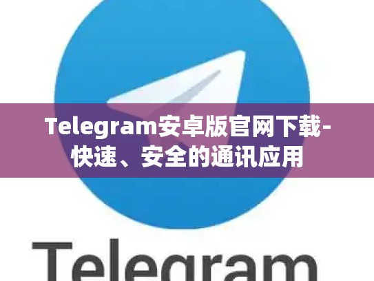 Telegram安卓版官网下载-快速、安全的通讯应用