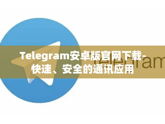 Telegram安卓版官网下载-快速、安全的通讯应用