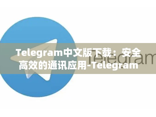 Telegram中文版下载：安全高效的通讯应用-Telegram
