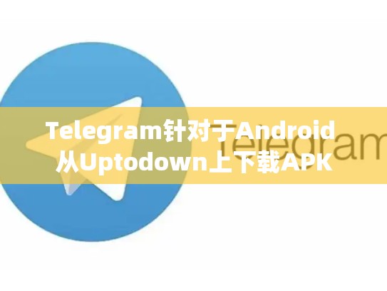 Telegram针对于Android 从Uptodown上下载APK