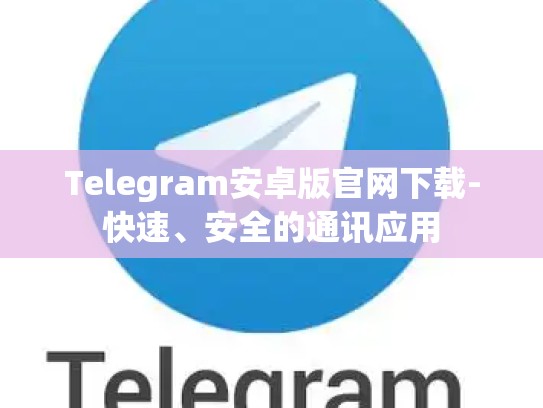 Telegram安卓版官网下载-快速、安全的通讯应用