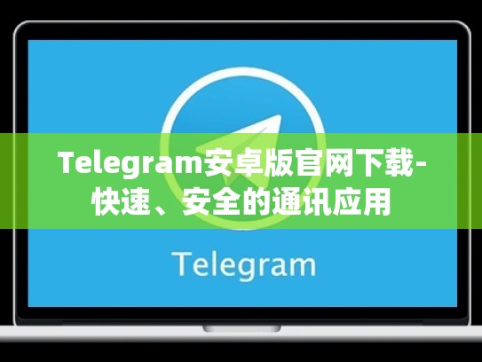 Telegram安卓版官网下载-快速、安全的通讯应用