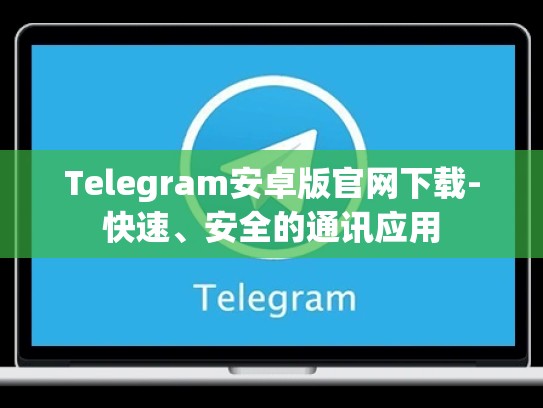 Telegram安卓版官网下载-快速、安全的通讯应用