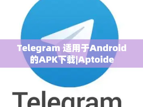 Telegram 适用于Android的APK下载|Aptoide