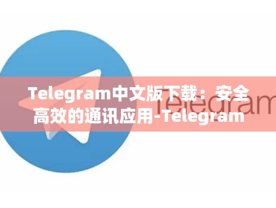 Telegram中文版下载：安全高效的通讯应用-Telegram