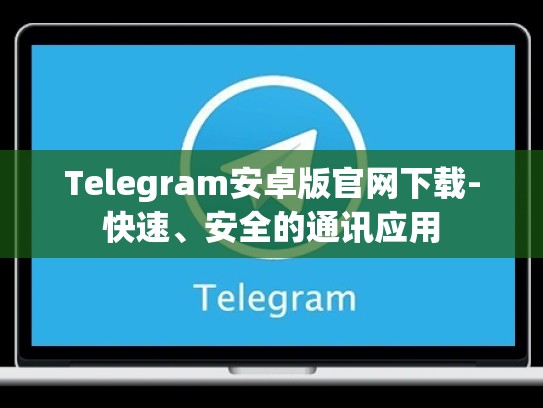 Telegram安卓版官网下载-快速、安全的通讯应用