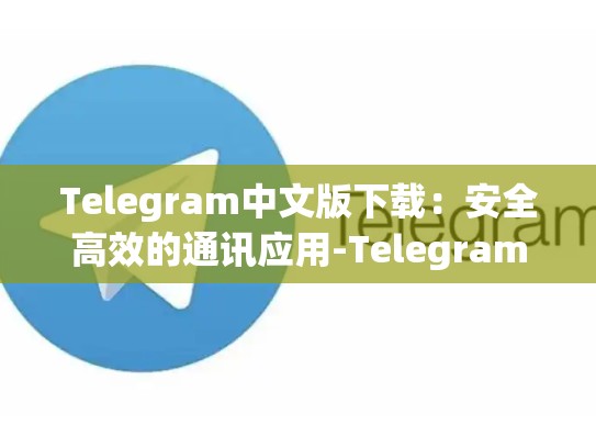 Telegram中文版下载：安全高效的通讯应用-Telegram
