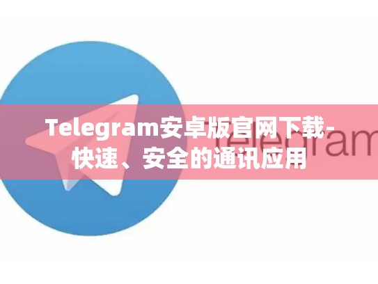 Telegram安卓版官网下载-快速、安全的通讯应用