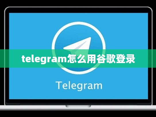 telegram怎么用谷歌登录