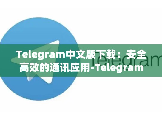 Telegram中文版下载：安全高效的通讯应用-Telegram