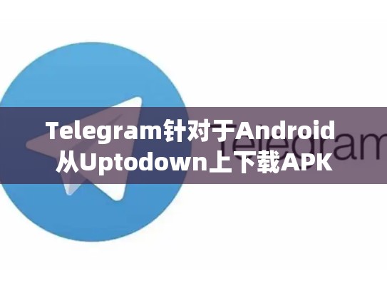 Telegram针对于Android 从Uptodown上下载APK