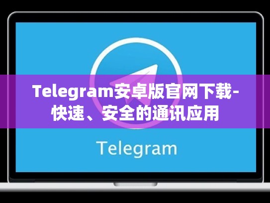Telegram安卓版官网下载-快速、安全的通讯应用