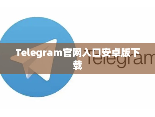 Telegram官网入口安卓版下载