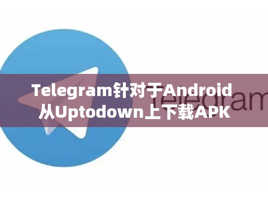 Telegram针对于Android 从Uptodown上下载APK