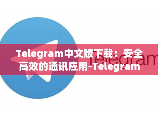 Telegram中文版下载：安全高效的通讯应用-Telegram