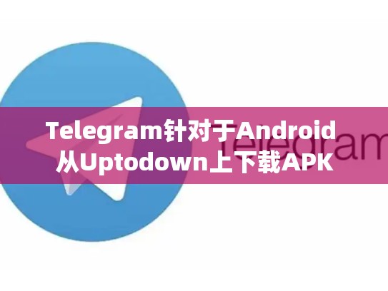 Telegram针对于Android 从Uptodown上下载APK