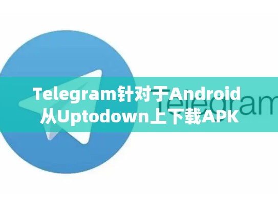 Telegram针对于Android 从Uptodown上下载APK