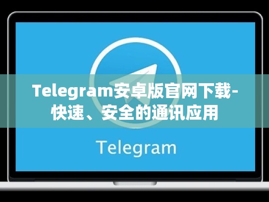 Telegram安卓版官网下载-快速、安全的通讯应用