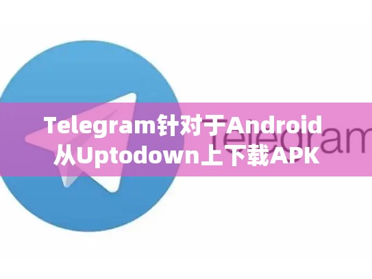 Telegram针对于Android 从Uptodown上下载APK