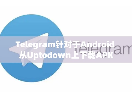 Telegram针对于Android 从Uptodown上下载APK