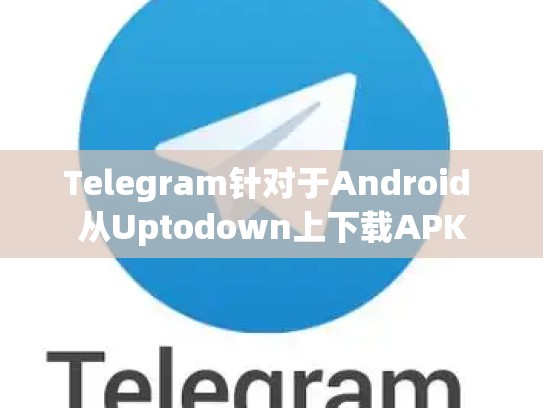 Telegram针对于Android 从Uptodown上下载APK