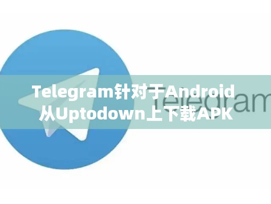 Telegram针对于Android 从Uptodown上下载APK