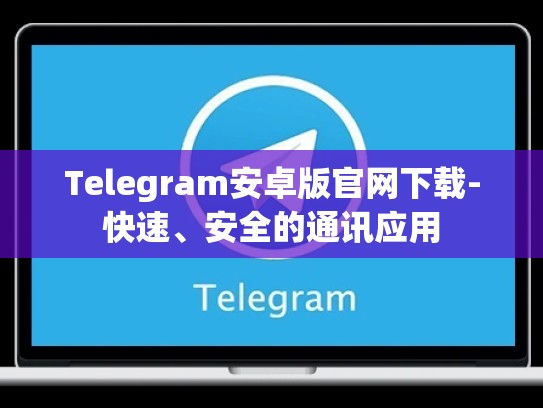 Telegram安卓版官网下载-快速、安全的通讯应用