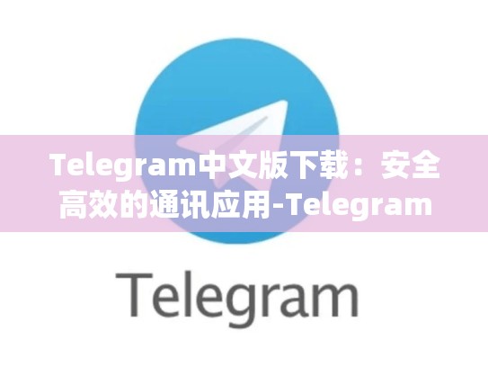 Telegram中文版下载：安全高效的通讯应用-Telegram
