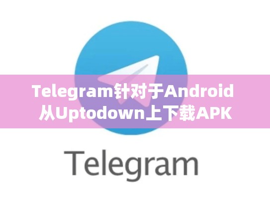 Telegram针对于Android 从Uptodown上下载APK